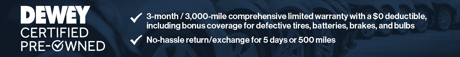 Dewey certified pre-owned. 3-month/3,000-mile comprehensive limited warranty with a $0 deductible, including bonus coverage for defective tires, batteries, brakes, and bulbs. No-hassle return/exchange for 5 days or 500 miles.