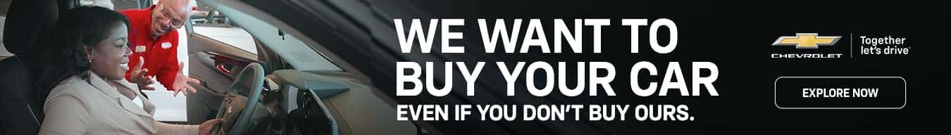 WE WANT TO BUY YOUR CAR EVEN IF YOU DON'T BUY OURS. Together let's drive™ CHEVROLET EXPLORE NOW